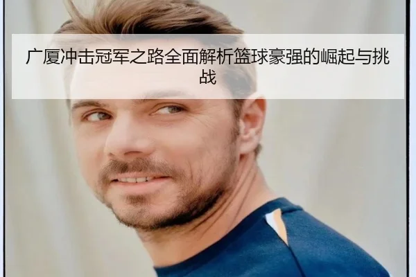 广厦冲击冠军之路全面解析篮球豪强的崛起与挑战