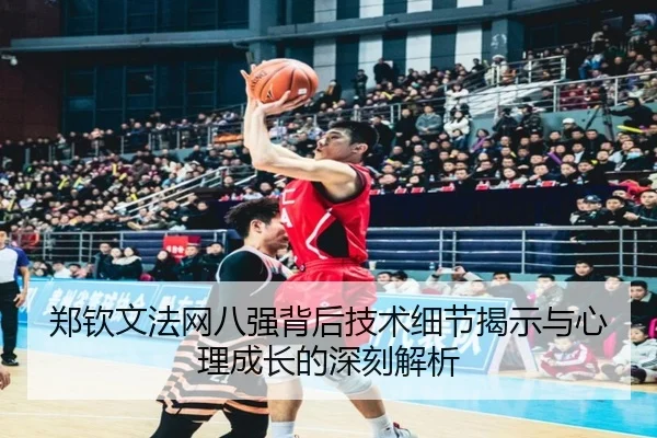 郑钦文法网八强背后技术细节揭示与心理成长的深刻解析