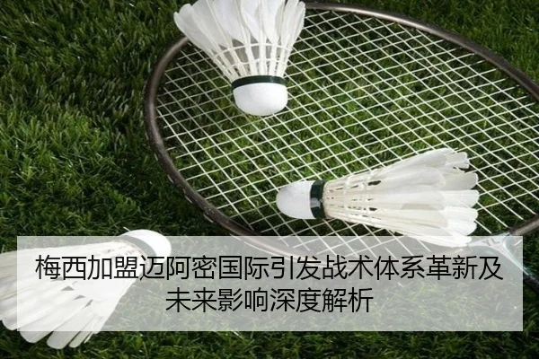 梅西加盟迈阿密国际引发战术体系革新及未来影响深度解析