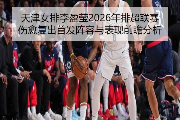 天津女排李盈莹2026年排超联赛伤愈复出首发阵容与表现前瞻分析