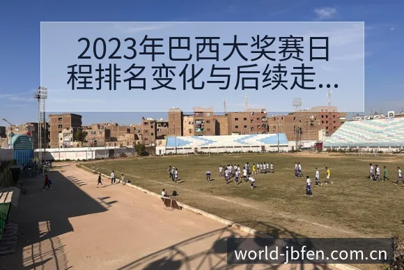 2023年巴西大奖赛日程排名变化与后续走势技术特点深度解 - 捷报比分