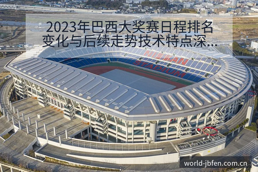 2023年巴西大奖赛日程排名变化与后续走势技术特点深度解 - 捷报比分