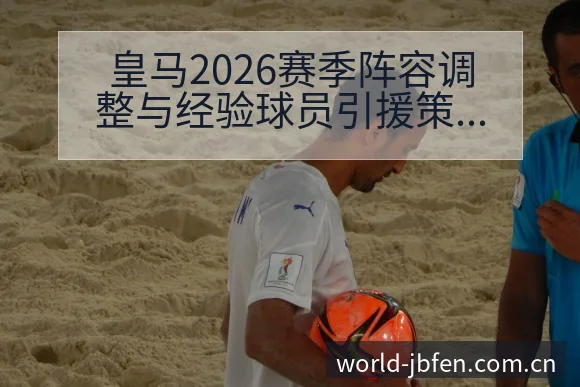 皇马2026赛季阵容调整与经验球员引援策略分析及历史表现 - 捷报比分