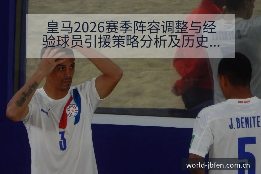 皇马2026赛季阵容调整与经验球员引援策略分析及历史表现 - 捷报比分