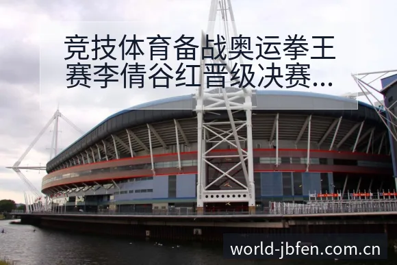 竞技体育备战奥运拳王赛李倩谷红晋级决赛数据对比与节点解析 - 捷报比分