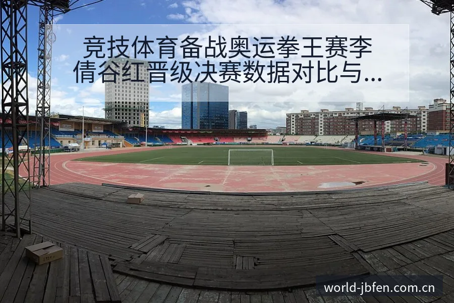 竞技体育备战奥运拳王赛李倩谷红晋级决赛数据对比与节点解析 - 捷报比分