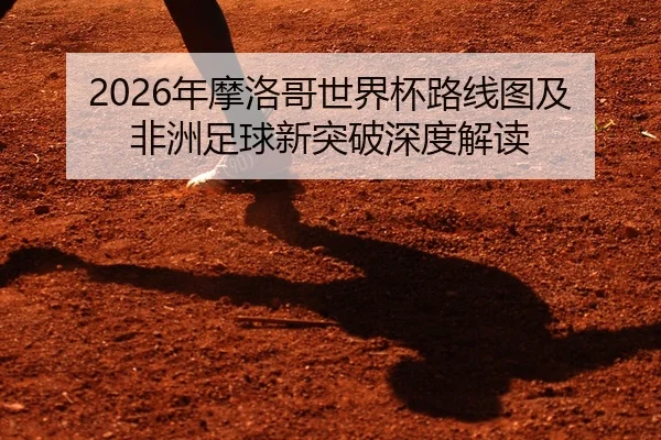 2026年摩洛哥世界杯路线图及非洲足球新突破深度解读